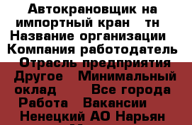 Автокрановщик на импортный кран 25тн › Название организации ­ Компания-работодатель › Отрасль предприятия ­ Другое › Минимальный оклад ­ 1 - Все города Работа » Вакансии   . Ненецкий АО,Нарьян-Мар г.